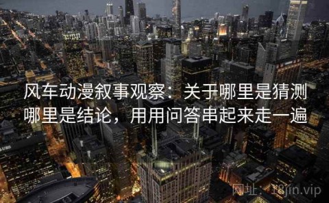 风车动漫叙事观察：关于哪里是猜测哪里是结论，用用问答串起来走一遍