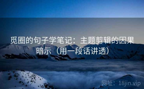觅圈的句子学笔记：主题剪辑的因果暗示（用一段话讲透）