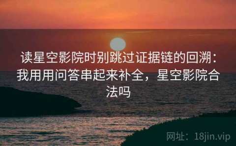 读星空影院时别跳过证据链的回溯：我用用问答串起来补全，星空影院合法吗