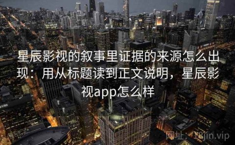 星辰影视的叙事里证据的来源怎么出现：用从标题读到正文说明，星辰影视app怎么样