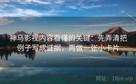 神马影视内容看懂的关键：先弄清把例子写成证据，再做一张小卡片