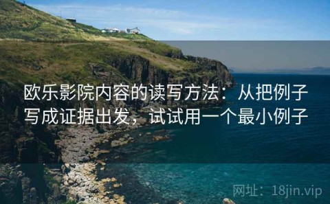 欧乐影院内容的读写方法：从把例子写成证据出发，试试用一个最小例子