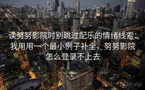 读努努影院时别跳过配乐的情绪线索：我用用一个最小例子补全，努努影院怎么登录不上去