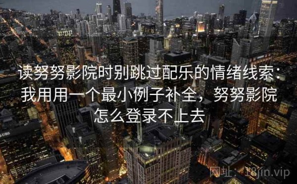 读努努影院时别跳过配乐的情绪线索：我用用一个最小例子补全，努努影院怎么登录不上去