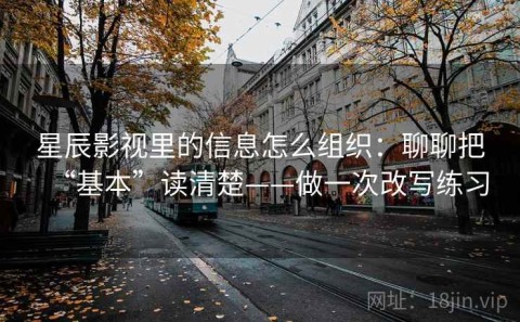 星辰影视里的信息怎么组织：聊聊把“基本”读清楚——做一次改写练习