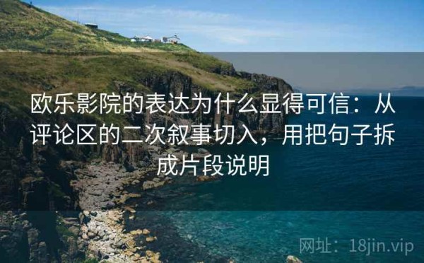 欧乐影院的表达为什么显得可信：从评论区的二次叙事切入，用把句子拆成片段说明
