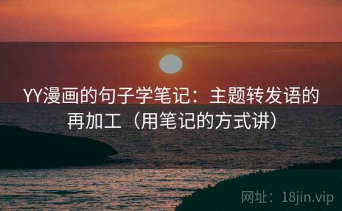 YY漫画的句子学笔记：主题转发语的再加工（用笔记的方式讲）