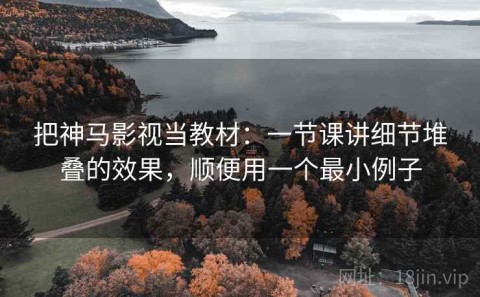 把神马影视当教材：一节课讲细节堆叠的效果，顺便用一个最小例子