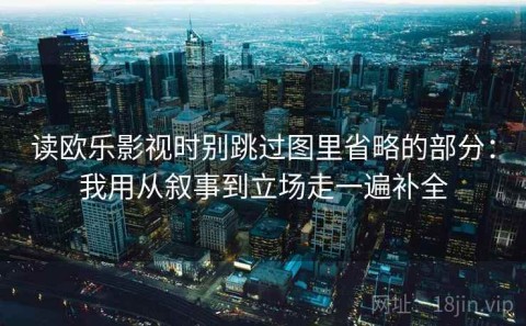 读欧乐影视时别跳过图里省略的部分：我用从叙事到立场走一遍补全