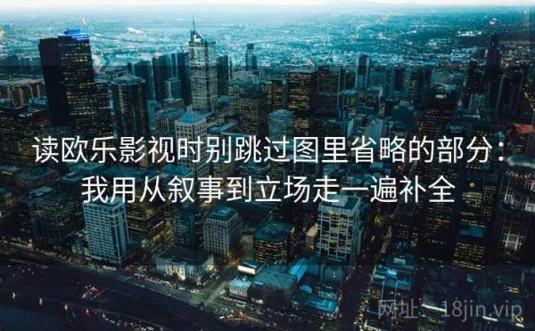 读欧乐影视时别跳过图里省略的部分：我用从叙事到立场走一遍补全
