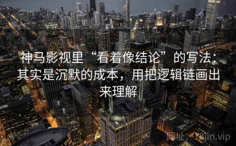 神马影视里“看着像结论”的写法：其实是沉默的成本，用把逻辑链画出来理解