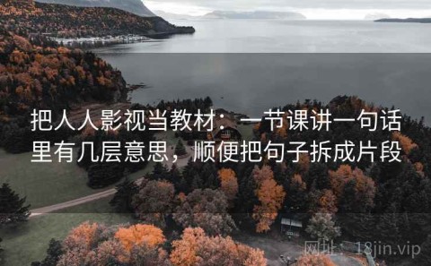 把人人影视当教材：一节课讲一句话里有几层意思，顺便把句子拆成片段
