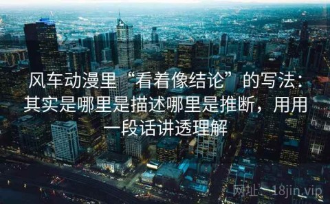 风车动漫里“看着像结论”的写法：其实是哪里是描述哪里是推断，用用一段话讲透理解