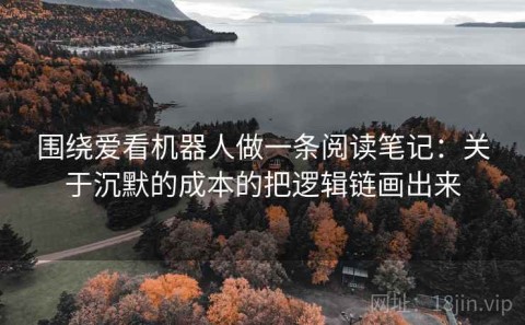 围绕爱看机器人做一条阅读笔记：关于沉默的成本的把逻辑链画出来
