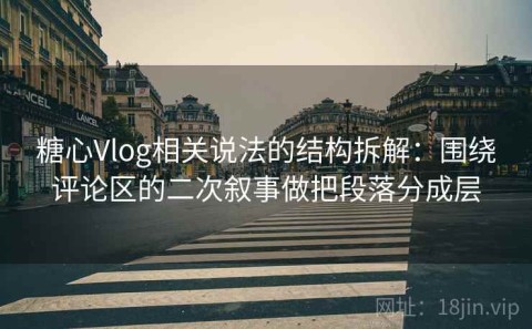 糖心Vlog相关说法的结构拆解：围绕评论区的二次叙事做把段落分成层