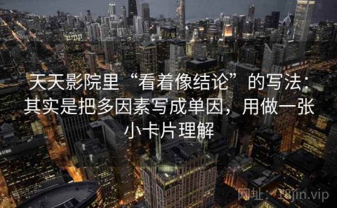 天天影院里“看着像结论”的写法：其实是把多因素写成单因，用做一张小卡片理解