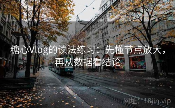 糖心Vlog的读法练习：先懂节点放大，再从数据看结论