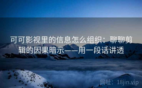 可可影视里的信息怎么组织：聊聊剪辑的因果暗示——用一段话讲透