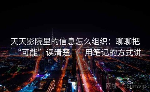 天天影院里的信息怎么组织：聊聊把“可能”读清楚——用笔记的方式讲