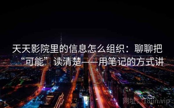 天天影院里的信息怎么组织：聊聊把“可能”读清楚——用笔记的方式讲
