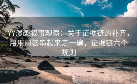 YY漫画叙事观察：关于证据链的补齐，用用问答串起来走一遍，证据链六个规则