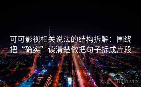 可可影视相关说法的结构拆解：围绕把“确实”读清楚做把句子拆成片段