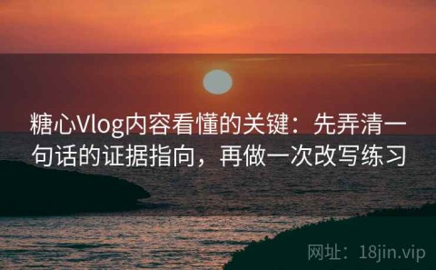 糖心Vlog内容看懂的关键：先弄清一句话的证据指向，再做一次改写练习