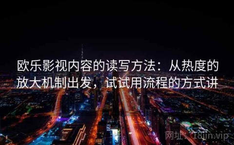欧乐影视内容的读写方法：从热度的放大机制出发，试试用流程的方式讲