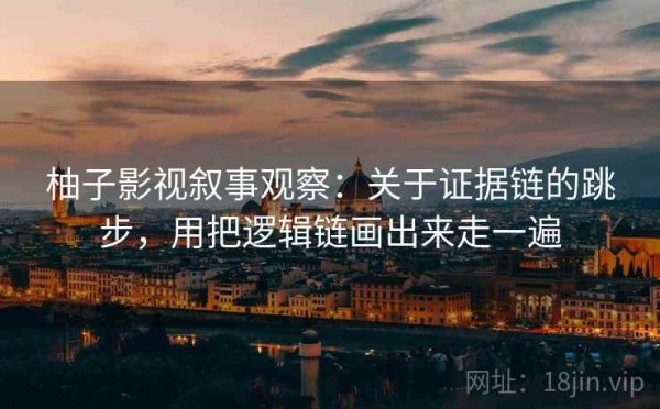 柚子影视叙事观察：关于证据链的跳步，用把逻辑链画出来走一遍