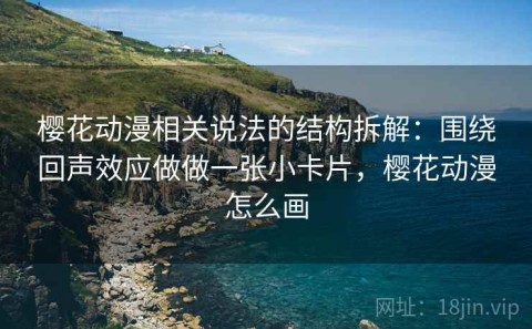 樱花动漫相关说法的结构拆解：围绕回声效应做做一张小卡片，樱花动漫怎么画