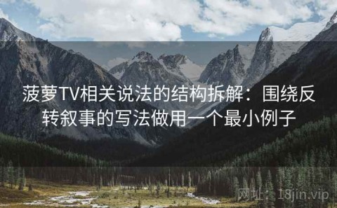 菠萝TV相关说法的结构拆解：围绕反转叙事的写法做用一个最小例子
