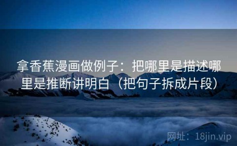 拿香蕉漫画做例子：把哪里是描述哪里是推断讲明白（把句子拆成片段）