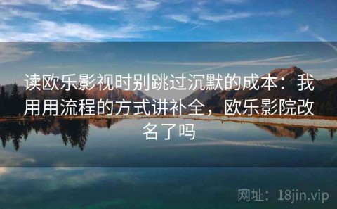 读欧乐影视时别跳过沉默的成本：我用用流程的方式讲补全，欧乐影院改名了吗