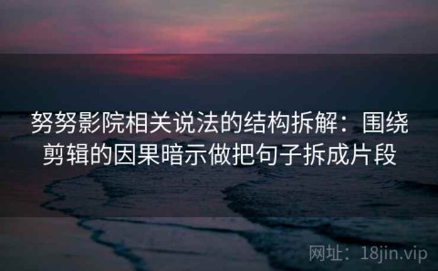 努努影院相关说法的结构拆解：围绕剪辑的因果暗示做把句子拆成片段