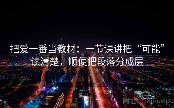 把爱一番当教材：一节课讲把“可能”读清楚，顺便把段落分成层