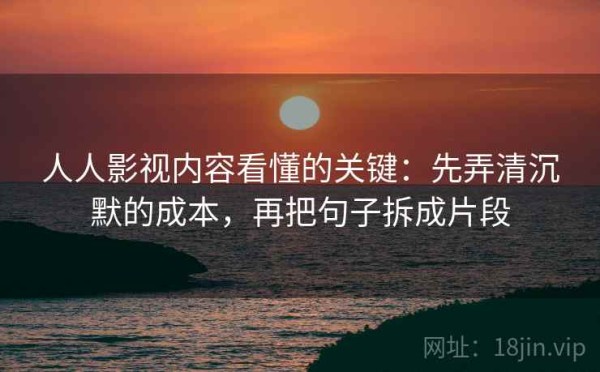 人人影视内容看懂的关键：先弄清沉默的成本，再把句子拆成片段