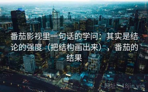 番茄影视里一句话的学问：其实是结论的强度（把结构画出来），番茄的结果