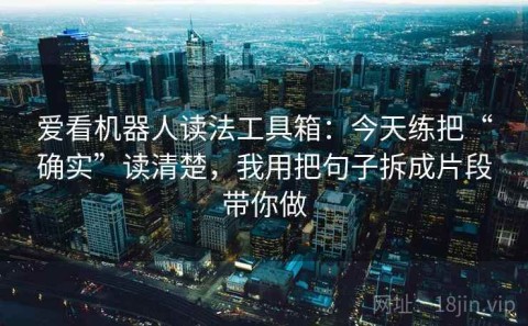 爱看机器人读法工具箱：今天练把“确实”读清楚，我用把句子拆成片段带你做