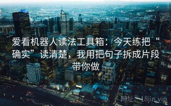爱看机器人读法工具箱：今天练把“确实”读清楚，我用把句子拆成片段带你做