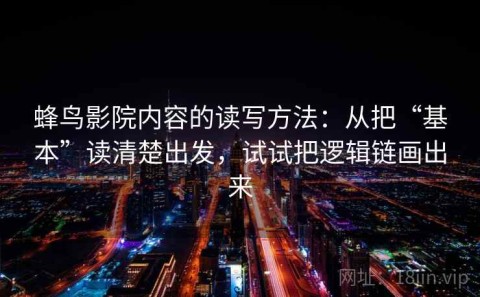 蜂鸟影院内容的读写方法：从把“基本”读清楚出发，试试把逻辑链画出来