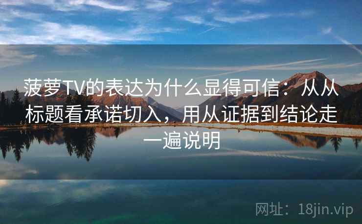 菠萝TV的表达为什么显得可信：从从标题看承诺切入，用从证据到结论走一遍说明