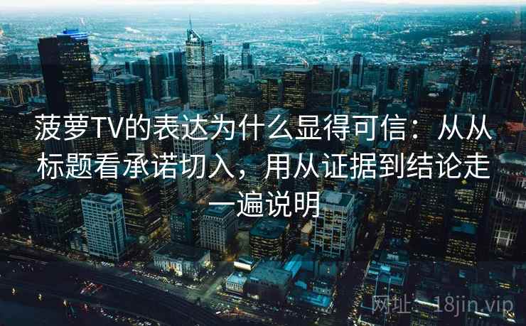 菠萝TV的表达为什么显得可信：从从标题看承诺切入，用从证据到结论走一遍说明