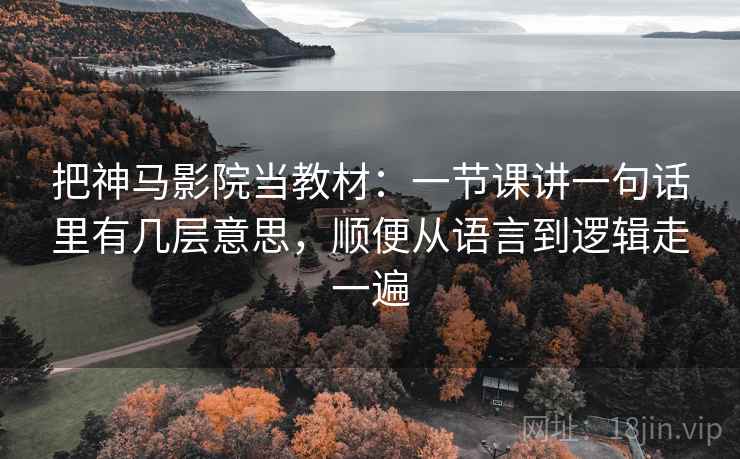 把神马影院当教材：一节课讲一句话里有几层意思，顺便从语言到逻辑走一遍