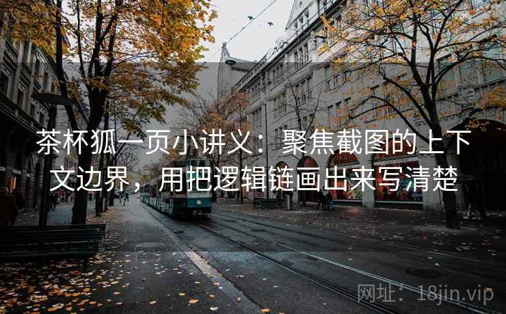 茶杯狐一页小讲义：聚焦截图的上下文边界，用把逻辑链画出来写清楚