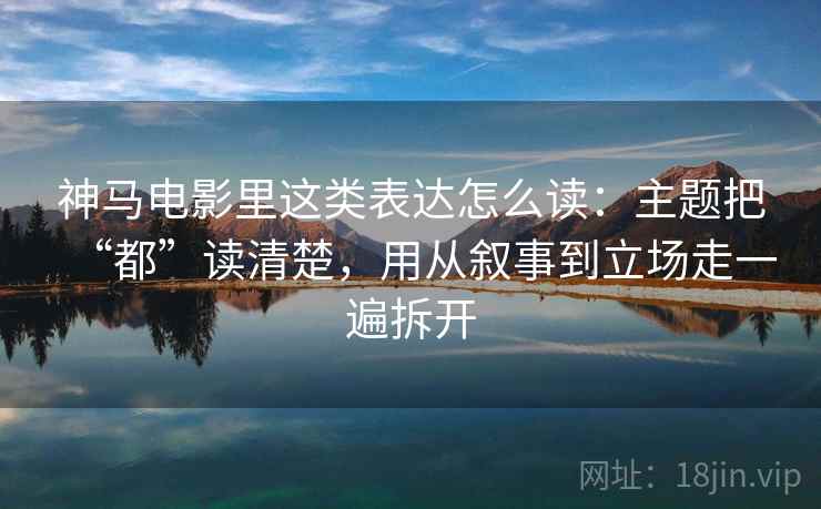 神马电影里这类表达怎么读：主题把“都”读清楚，用从叙事到立场走一遍拆开