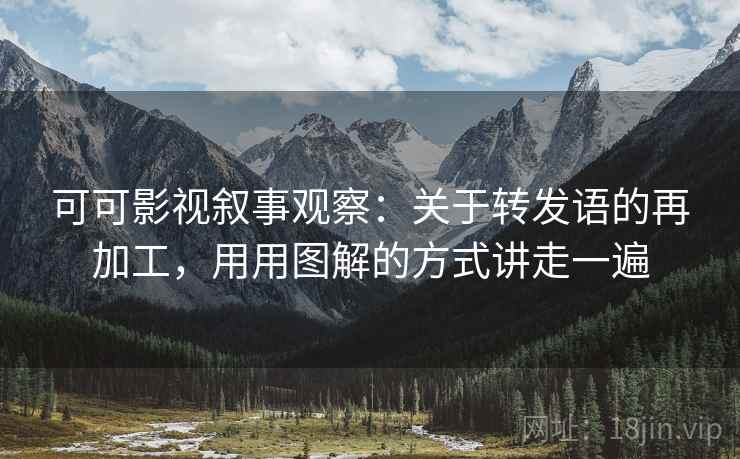 可可影视叙事观察：关于转发语的再加工，用用图解的方式讲走一遍