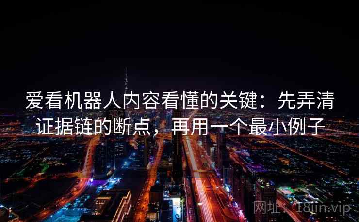 爱看机器人内容看懂的关键：先弄清证据链的断点，再用一个最小例子