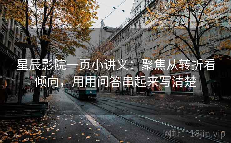星辰影院一页小讲义：聚焦从转折看倾向，用用问答串起来写清楚