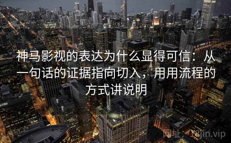 神马影视的表达为什么显得可信：从一句话的证据指向切入，用用流程的方式讲说明