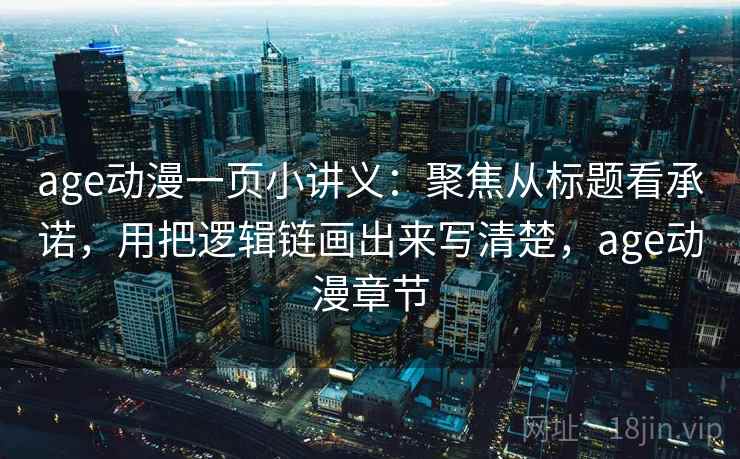 age动漫一页小讲义：聚焦从标题看承诺，用把逻辑链画出来写清楚，age动漫章节